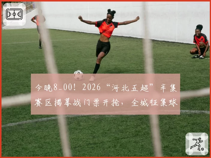 今晚8_00!2026“河北五超”辛集赛区揭幕战门票开抢,全城征集球迷→