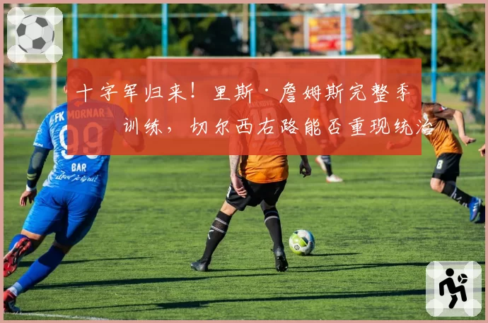 十字军归来!里斯·詹姆斯完整季前训练,切尔西右路能否重现统治力?
