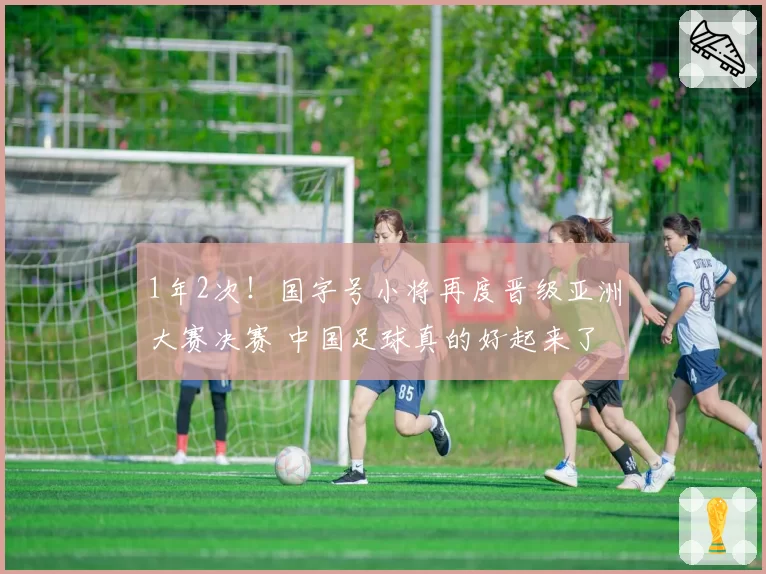 1年2次!国字号小将再度晋级亚洲大赛决赛 中国足球真的好起来了