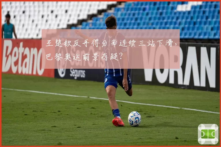 王楚钦反手得分率连续三站下滑,巴黎奥运前景存疑?