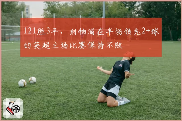 121胜3平,利物浦在半场领先2+球的英超主场比赛保持不败