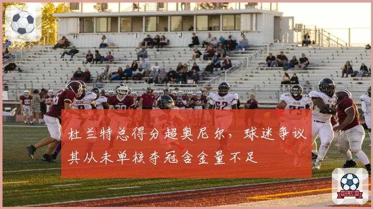 杜兰特总得分超奥尼尔，球迷争议其从未单核夺冠含金量不足