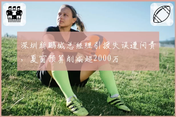 深圳新鹏城总经理引援失误遭问责,夏窗预算削减超2000万