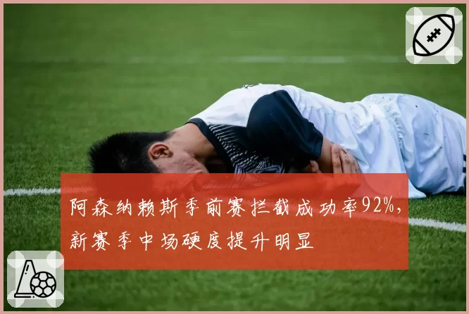 阿森纳赖斯季前赛拦截成功率92%，新赛季中场硬度提升明显
