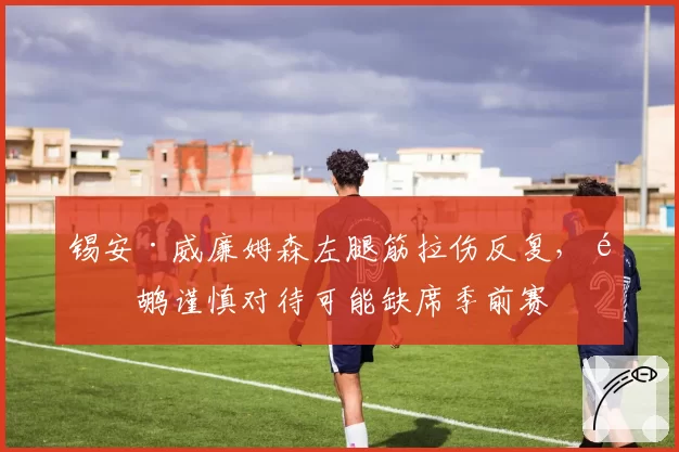 锡安·威廉姆森左腿筋拉伤反复,鹈鹕谨慎对待可能缺席季前赛