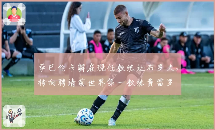 萨巴伦卡解雇现任教练杜布罗夫,转向聘请前世界第一教练费雷罗